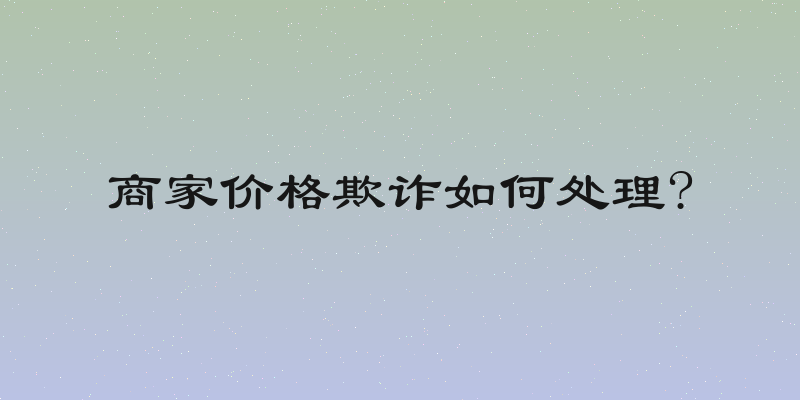 商家价格欺诈如何处理?