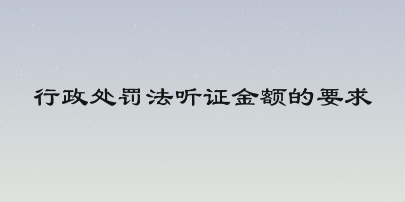 行政处罚法听证金额的要求