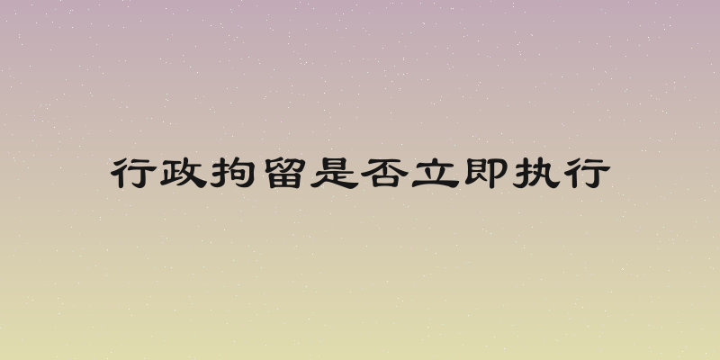 行政拘留是否立即执行