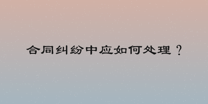 合同纠纷中应如何处理？