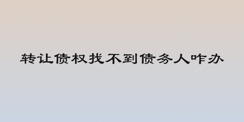 转让债权找不到债务人咋办