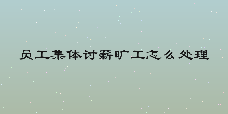 员工集体讨薪旷工怎么处理