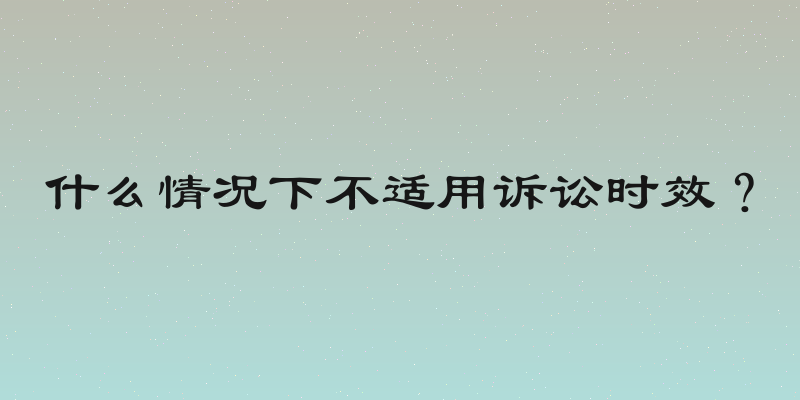 什么情况下不适用诉讼时效？