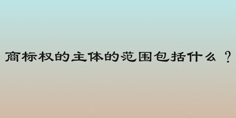 商标权的主体的范围包括什么？