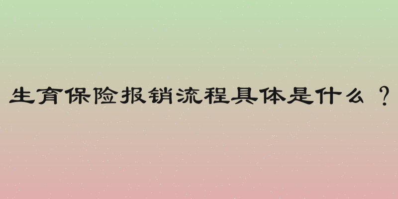 生育保险报销流程具体是什么？