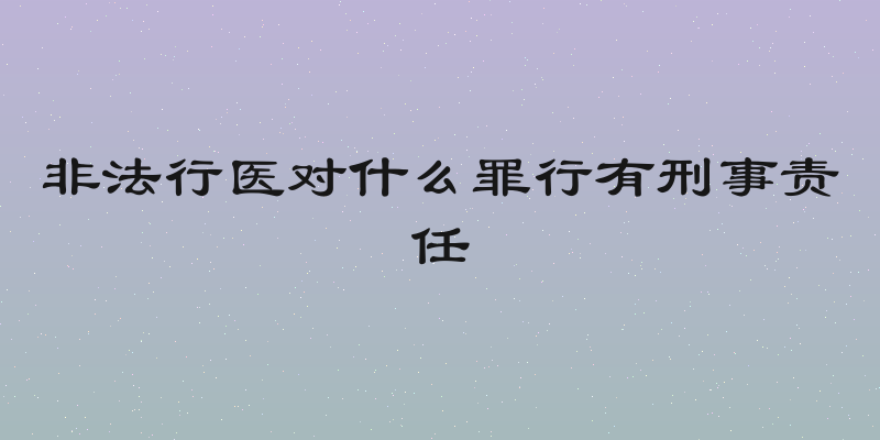 非法行医对什么罪行有刑事责任