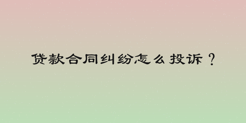 贷款合同纠纷怎么投诉？