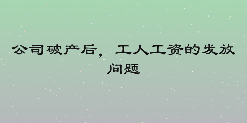 公司破产后，工人工资的发放问题