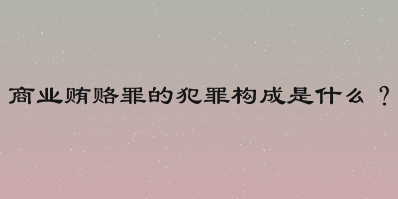 商业贿赂罪的犯罪构成是什么？