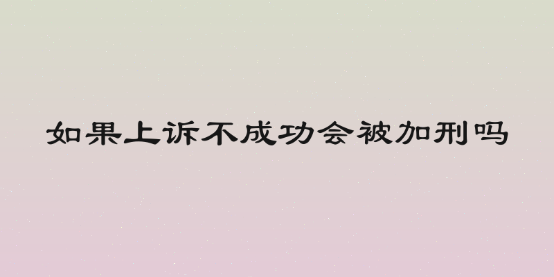 如果上诉不成功会被加刑吗