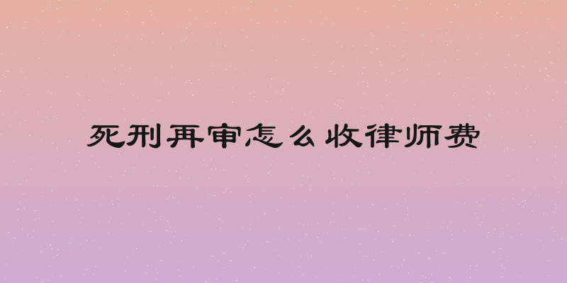 死刑再审怎么收律师费