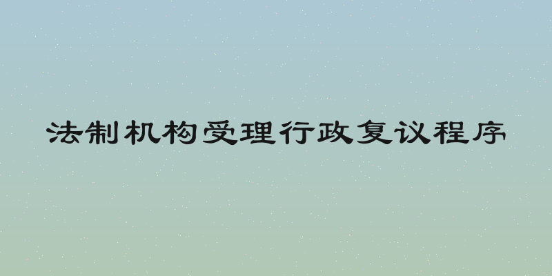 法制机构受理行政复议程序