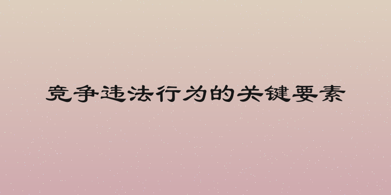 竞争违法行为的关键要素