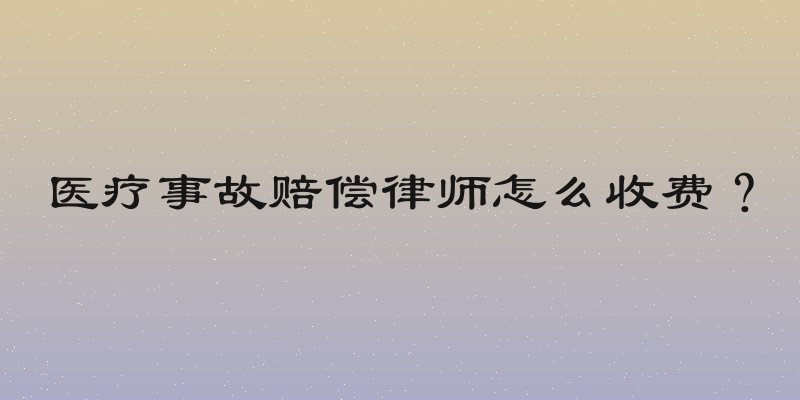医疗事故赔偿律师怎么收费？