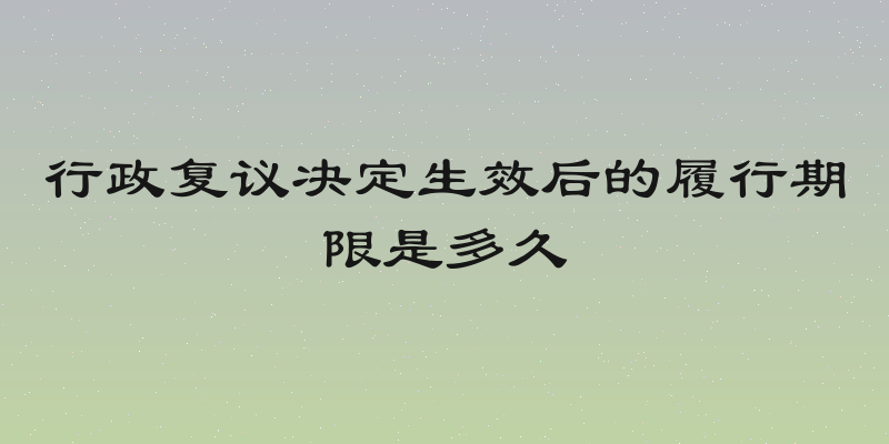 行政复议决定生效后的履行期限是多久