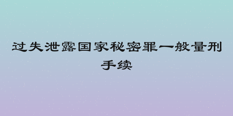 过失泄露国家秘密罪一般量刑手续
