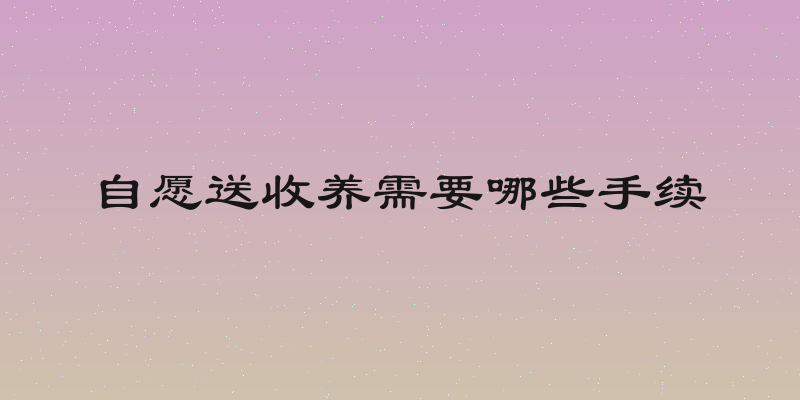 自愿送收养需要哪些手续