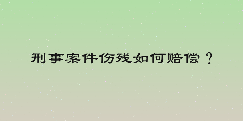 刑事案件伤残如何赔偿？