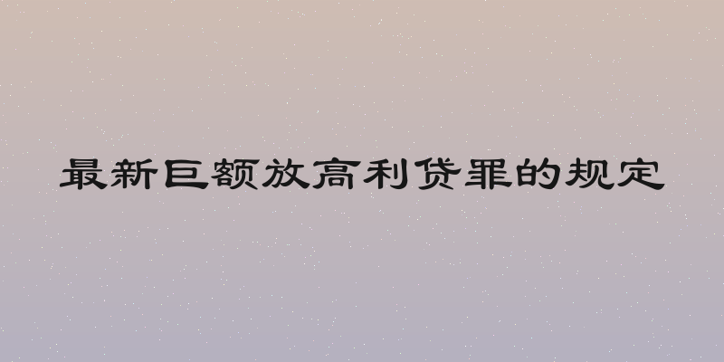 最新巨额放高利贷罪的规定