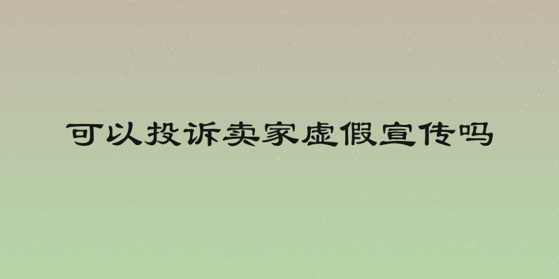 可以投诉卖家虚假宣传吗