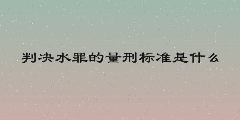 判决水罪的量刑标准是什么