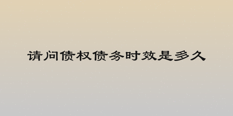 请问债权债务时效是多久