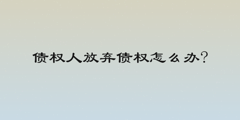债权人放弃债权怎么办?
