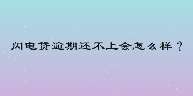 闪电贷逾期还不上会怎么样？
