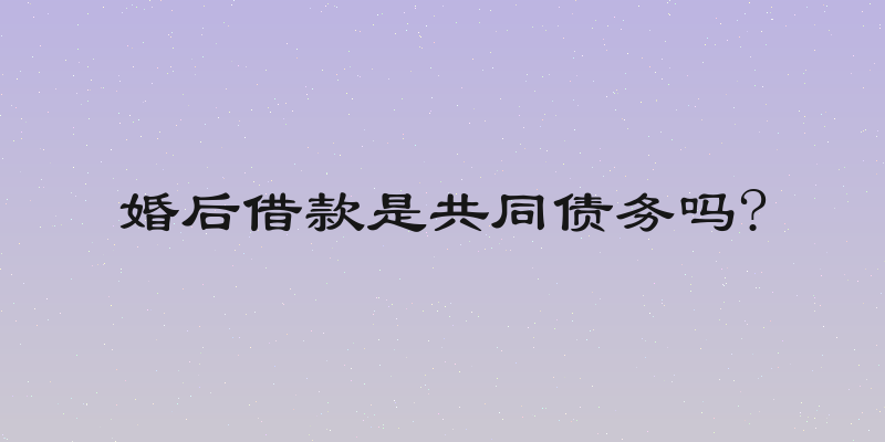 婚后借款是共同债务吗?