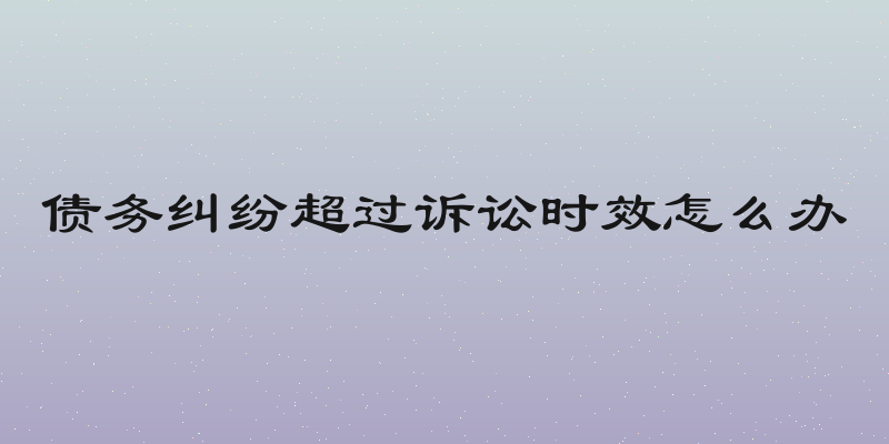 债务纠纷超过诉讼时效怎么办