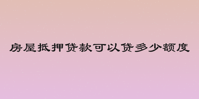 房屋抵押贷款可以贷多少额度