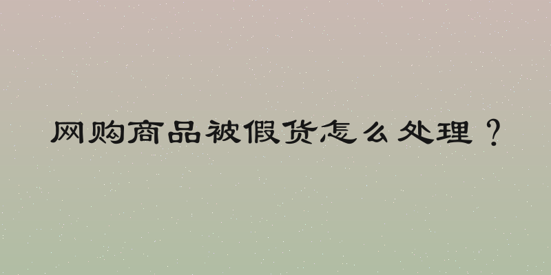 网购商品被假货怎么处理？
