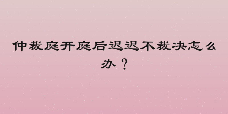 仲裁庭开庭后迟迟不裁决怎么办？