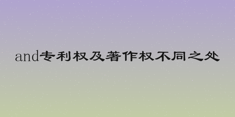 and专利权及著作权不同之处