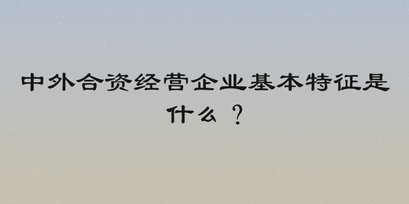 中外合资经营企业基本特征是什么？