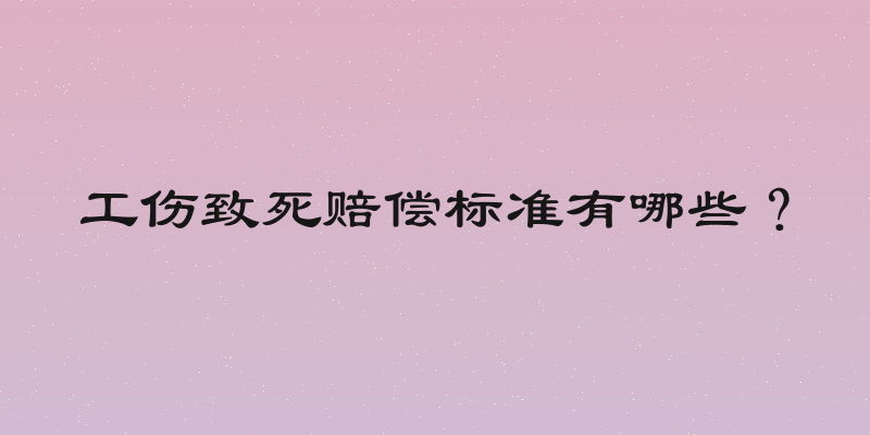 工伤致死赔偿标准有哪些？