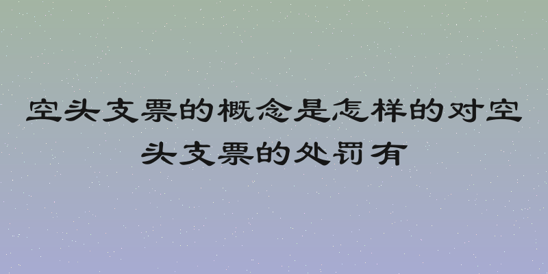 空头支票的概念是怎样的对空头支票的处罚有