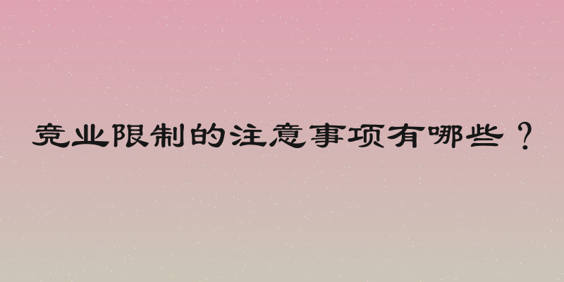 竞业限制的注意事项有哪些？