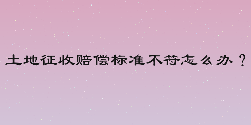 土地征收赔偿标准不符怎么办？