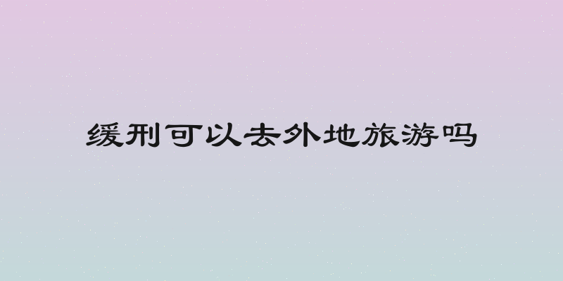 缓刑可以去外地旅游吗