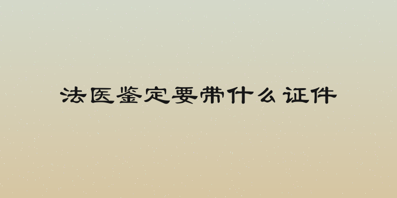 法医鉴定要带什么证件