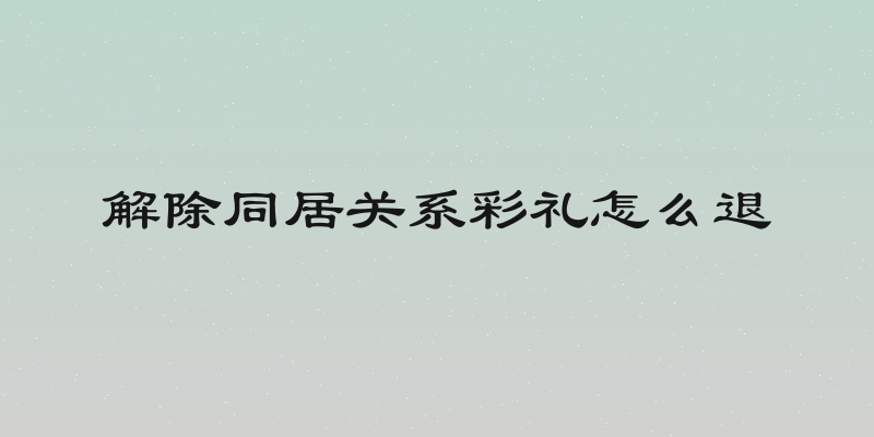解除同居关系彩礼怎么退