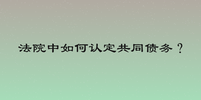 法院中如何认定共同债务？