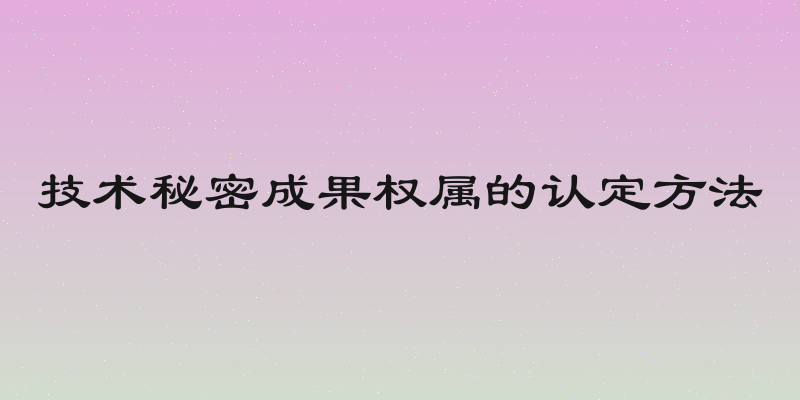 技术秘密成果权属的认定方法
