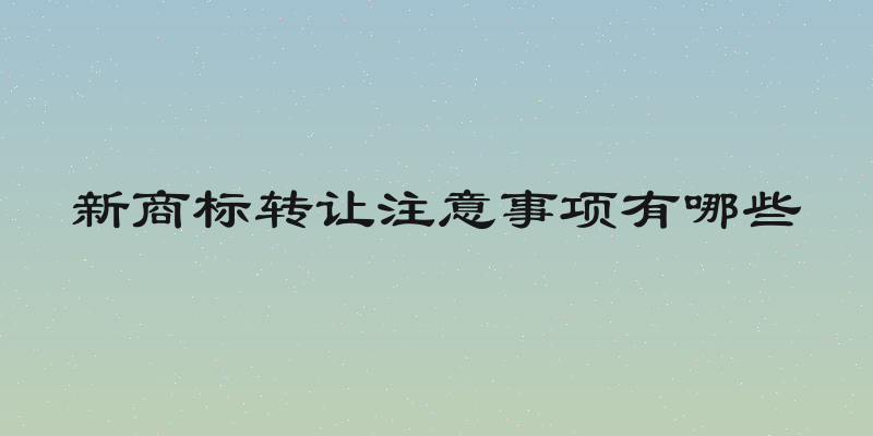 新商标转让注意事项有哪些