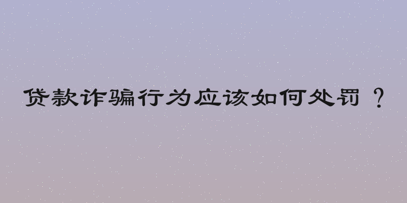 贷款诈骗行为应该如何处罚？