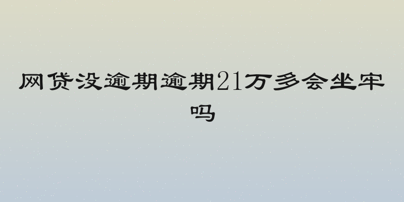网贷没逾期逾期21万多会坐牢吗