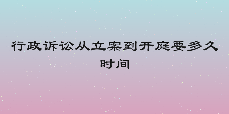 行政诉讼从立案到开庭要多久时间