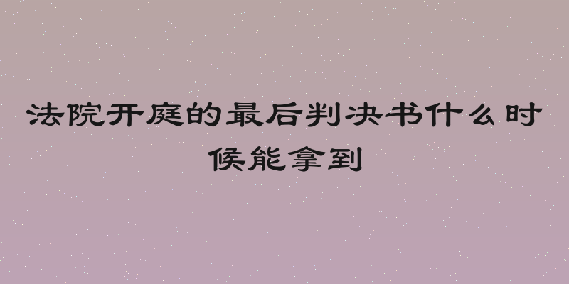 法院开庭的最后判决书什么时候能拿到
