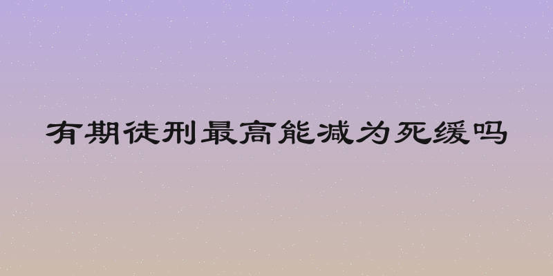 有期徒刑最高能减为死缓吗
